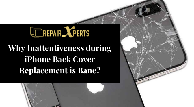 Why Inattentiveness during iPhone Back Cover Replacement is Bane?